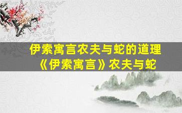 伊索寓言农夫与蛇的道理 《伊索寓言》农夫与蛇